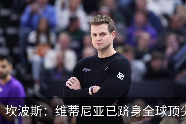 坎波斯：维蒂尼亚已跻身全球顶尖行列；内维斯展现独立能力