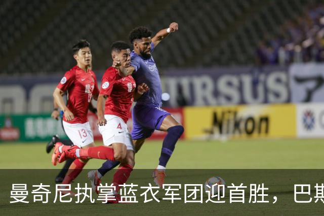 曼奇尼执掌蓝衣军团迎首胜，巴斯托尼深感责任重大