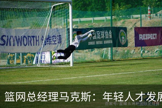 篮网总经理马克斯：年轻人才发展与明星市场决定资产兑现时机
